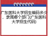 广东医科大学招生编码多少，隶属哪个部门(广东医科大学招生代码)