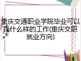 重庆交通职业学院毕业可以找什么样的工作(重庆交职就业方向)