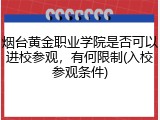 烟台黄金职业学院是否可以进校参观，有何限制(入校参观条件)