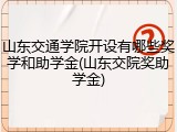 山东交通学院开设有哪些奖学和助学金(山东交院奖助学金)