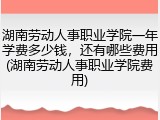 湖南劳动人事职业学院一年学费多少钱，还有哪些费用(湖南劳动人事职业学院费用)