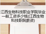 江西生物科技职业学院毕业一般工资多少钱(江西生物科技职院薪资)
