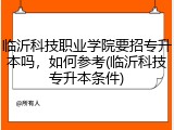 临沂科技职业学院要招专升本吗，如何参考(临沂科技专升本条件)