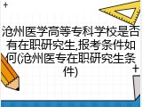 沧州医学高等专科学校是否有在职研究生,报考条件如何(沧州医专在职研究生条件)