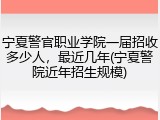 宁夏警官职业学院一届招收多少人，最近几年(宁夏警院近年招生规模)