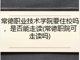 常德职业技术学院要住校吗，是否能走读(常德职院可走读吗)