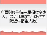 广西财经学院一届招收多少人，最近几年(广西财经学院近年招生人数)