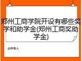 郑州工商学院开设有哪些奖学和助学金(郑州工商奖助学金)