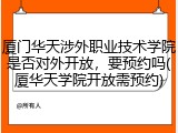 厦门华天涉外职业技术学院是否对外开放，要预约吗(厦华天学院开放需预约)