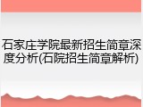 石家庄学院最新招生简章深度分析(石院招生简章解析)