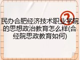 民办合肥经济技术职业学院的思想政治教育怎么样(合经院思政教育如何)