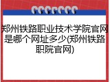 郑州铁路职业技术学院官网是哪个网址多少(郑州铁路职院官网)