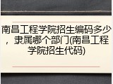 南昌工程学院招生编码多少，隶属哪个部门(南昌工程学院招生代码)