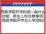 西昌学院开学时间一般什么时候，新生入校注意事项(西昌学院开学与入学须知)