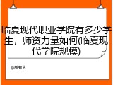 临夏现代职业学院有多少学生，师资力量如何(临夏现代学院规模)