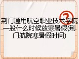 荆门通用航空职业技术学院一般什么时候放寒暑假(荆门航院寒暑假时间)