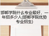 邯郸学院什么专业最好，一年招多少人(邯郸学院优势专业招生)