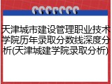天津城市建设管理职业技术学院历年录取分数线深度分析(天津城建学院录取分析)