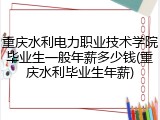 重庆水利电力职业技术学院毕业生一般年薪多少钱(重庆水利毕业生年薪)