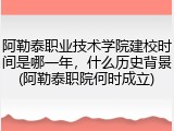 阿勒泰职业技术学院建校时间是哪一年，什么历史背景(阿勒泰职院何时成立)