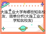 大连工业大学有哪些知名校友，简单分析(大连工业大学知名校友)