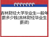 吉林财经大学毕业生一般年薪多少钱(吉林财经毕业生薪资)
