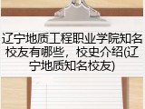 辽宁地质工程职业学院知名校友有哪些，校史介绍(辽宁地质知名校友)