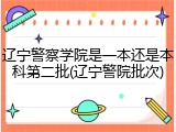 辽宁警察学院是一本还是本科第二批(辽宁警院批次)
