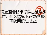 抚顺职业技术学院占地多少亩，什么情况下成立(抚顺职院面积与成立)