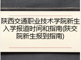陕西交通职业技术学院新生入学报道时间和指南(陕交院新生报到指南)