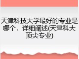 天津科技大学最好的专业是哪个，详细阐述(天津科大顶尖专业)