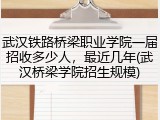 武汉铁路桥梁职业学院一届招收多少人，最近几年(武汉桥梁学院招生规模)