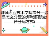 聊城职业技术学院宿舍一般是怎么分配的(聊城职院宿舍分配方式)
