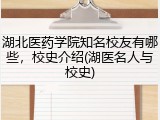 湖北医药学院知名校友有哪些，校史介绍(湖医名人与校史)