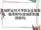 宣城职业技术学院含金量量吗，值得报吗(宣城职院值得报吗)