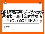 益阳师范高等专科学校录取通知书一般什么时候发(益师录取通知何时发)