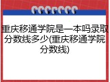 重庆移通学院是一本吗录取分数线多少(重庆移通学院分数线)