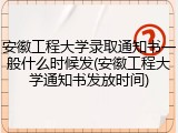 安徽工程大学录取通知书一般什么时候发(安徽工程大学通知书发放时间)