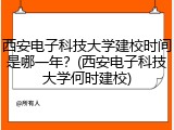 西安电子科技大学建校时间是哪一年？(西安电子科技大学何时建校)