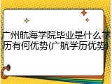 广州航海学院毕业是什么学历有何优势(广航学历优势)