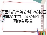 江西师范高等专科学校校园占地多少亩，多少师生(江西师专规模)