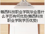 赣西科技职业学院毕业是什么学历有何优势(赣西科技职业学院学历优势)