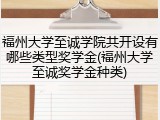 福州大学至诚学院共开设有哪些类型奖学金(福州大学至诚奖学金种类)