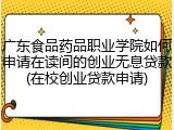 广东食品药品职业学院如何申请在读间的创业无息贷款(在校创业贷款申请)
