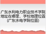 广东水利电力职业技术学院地址在哪里，学校地理位置(广东水电学院位置)