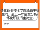 怀化职业技术学院能自主招生吗，最近一年简章分析(怀化职院招生简章)