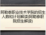 阿勒泰职业技术学院的招生人数和计划解读(阿勒泰职院招生解读)