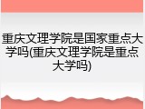 重庆文理学院是国家重点大学吗(重庆文理学院是重点大学吗)