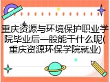 重庆资源与环境保护职业学院毕业后一般能干什么呢(重庆资源环保学院就业)