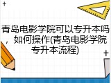 青岛电影学院可以专升本吗，如何操作(青岛电影学院专升本流程)